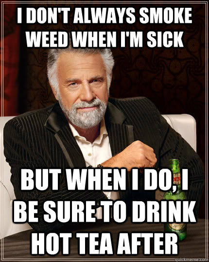 I don't always smoke weed when I'm sick but when I do, I be sure to drink hot tea after  The Most Interesting Man In The World