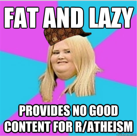 Fat and Lazy Provides no good content for r/atheism - Fat and Lazy Provides no good content for r/atheism  scumbag fat girl