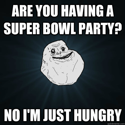 are you having a super bowl party? no i'm just hungry  Forever Alone