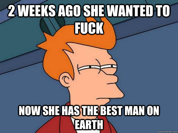 2 weeks ago she wanted to fuck now she has the best man on earth - 2 weeks ago she wanted to fuck now she has the best man on earth  Futurama Fry