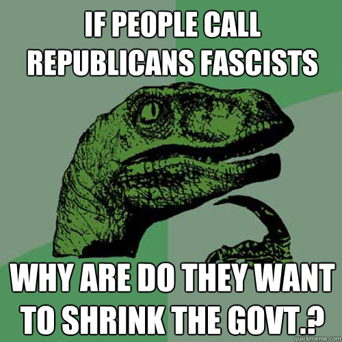 If people call Republicans fascists Why are do they want to shrink the govt.? - If people call Republicans fascists Why are do they want to shrink the govt.?  Philosoraptor