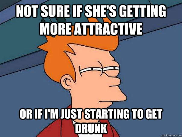 Not sure if she's getting more attractive Or if I'm just starting to get drunk   Futurama Fry