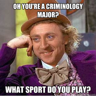 Oh you're a criminology major? what sport do you play?  Condescending Wonka