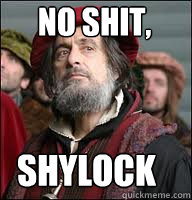 No shit, Shylock - No shit, Shylock  Doth thou seeth what thy hath done there