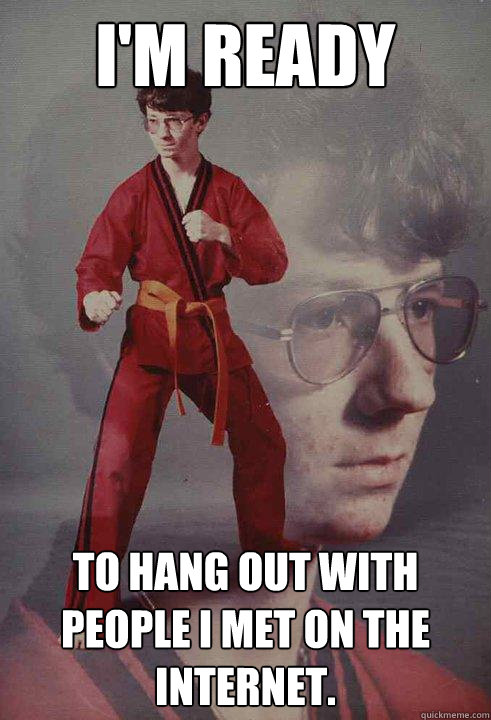 I'm ready To hang out with people I met on the internet.  Karate Kyle