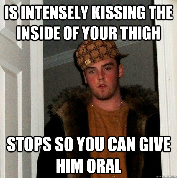 is intensely kissing the inside of your thigh stops so you can give him oral  Scumbag Steve