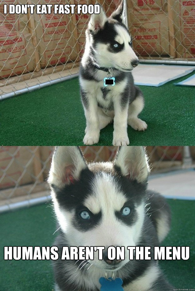 I don't eat fast food Humans aren't on the menu  Insanity puppy