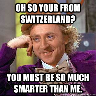 Oh so your from switzerland? You must be so much smarter than me.   Condescending Wonka