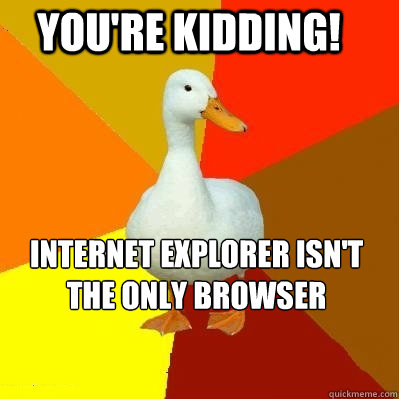 You're kidding! Internet Explorer isn't The only browser  Tech Impaired Duck