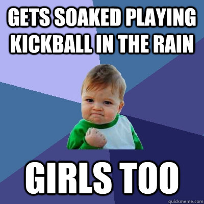 Gets soaked playing kickball in the rain Girls too - Gets soaked playing kickball in the rain Girls too  Success Kid