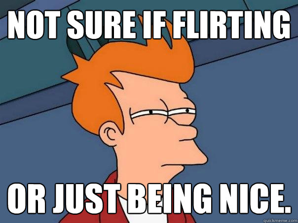 Not Sure If Flirting or just being nice.  Futurama Fry