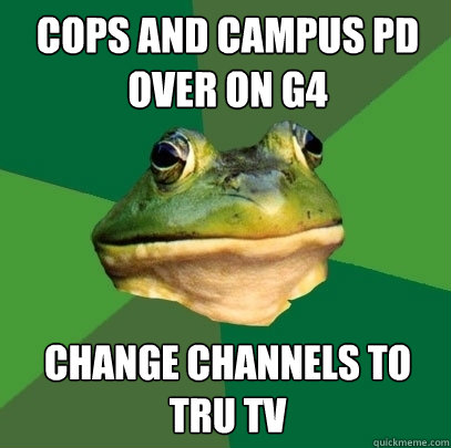 COPS AND CAMPUS PD OVER ON G4 CHANGE CHANNELS TO TRU TV - COPS AND CAMPUS PD OVER ON G4 CHANGE CHANNELS TO TRU TV  Foul Bachelor Frog