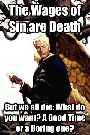 The Wages of Sin are Death But we all die: What do you want? A Good Time or a Boring one?  Good Guy Lucifer