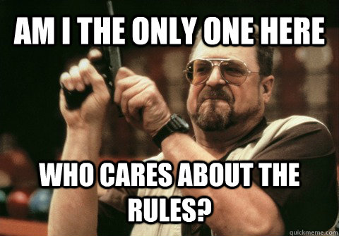 AM I THE ONLY ONE HERE Who cares about the rules? - AM I THE ONLY ONE HERE Who cares about the rules?  Am I the only one