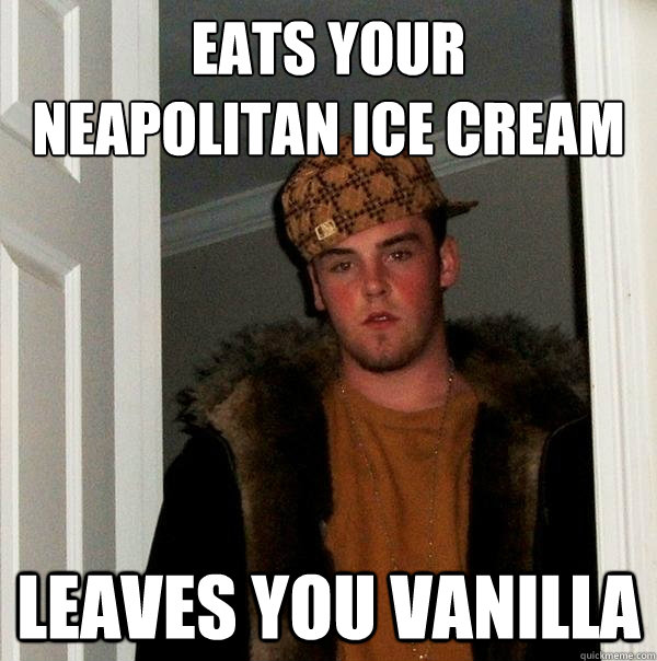 Eats your 
neapolitan ice cream  leaves you vanilla  Scumbag Steve