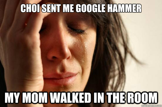 Choi sent me google hammer my mom walked in the room  First World Problems