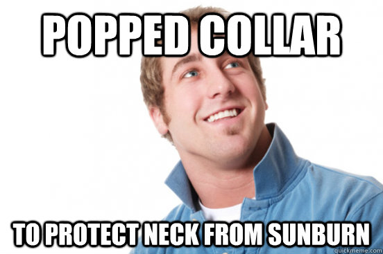 Popped collar to protect neck from sunburn  Misunderstood Douchebag