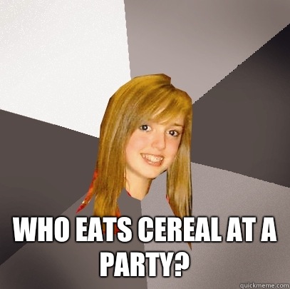  Who eats cereal at a party?  Musically Oblivious 8th Grader