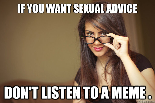 If you want sexual advice Don't listen to a meme .  Actual Sexual Advice Girl