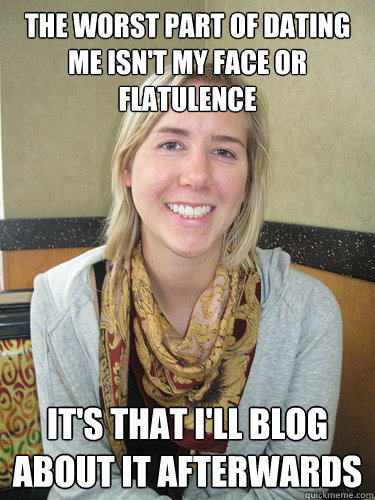 The worst part of dating me isn't my face or flatulence It's that I'll blog about it afterwards - The worst part of dating me isn't my face or flatulence It's that I'll blog about it afterwards  ALYSSA BEREZNAK