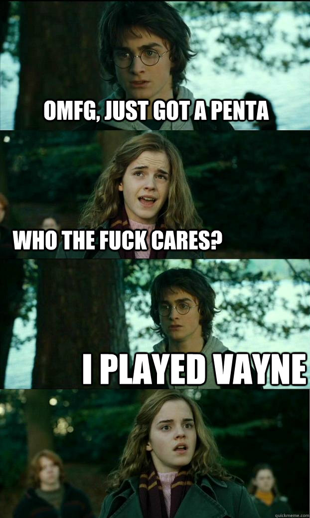 Omfg, just got a penta Who the fuck cares? I played Vayne  Horny Harry