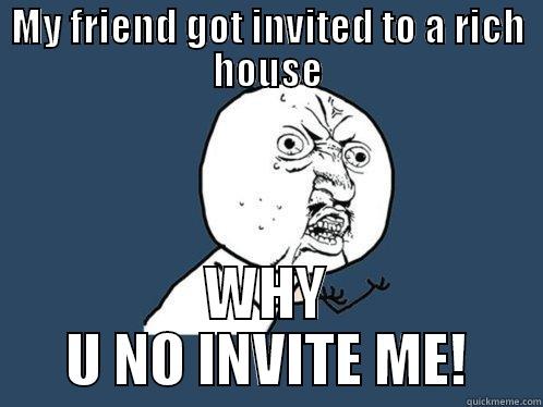 WHY U NO INVITE ME! - MY FRIEND GOT INVITED TO A RICH HOUSE WHY U NO INVITE ME! Y U No