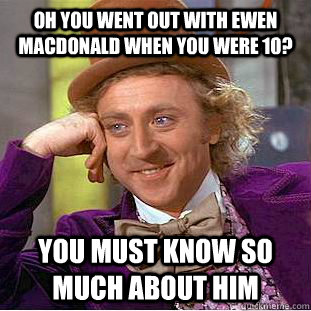 Oh you went out with ewen macdonald when you were 10? you must know so much about him  Condescending Wonka