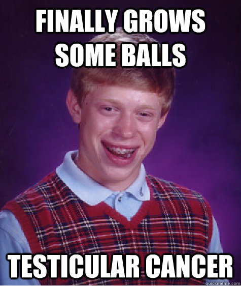 Finally grows some balls testicular cancer  Bad Luck Brian