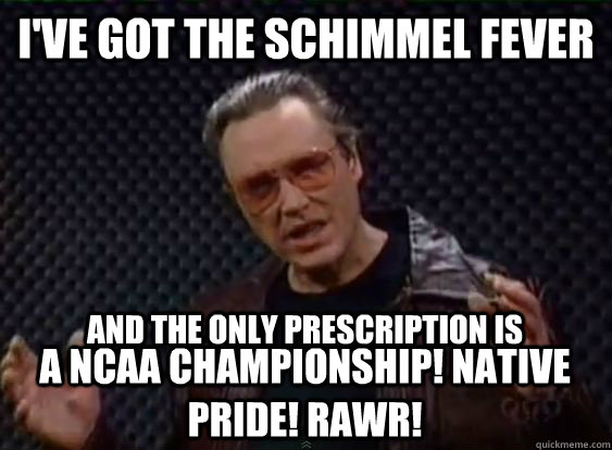 I've got the Schimmel fever and the only prescription is a NCAA Championship! Native Pride! rawR!  More Cowbell