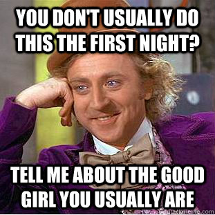 You don't usually do this the first night? tell me about the good girl you usually are  Condescending Wonka