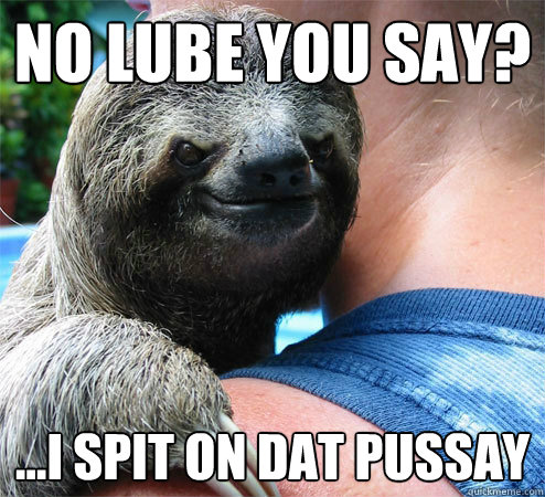 no lube you say? ...I spit on dat pussay  Suspiciously Evil Sloth