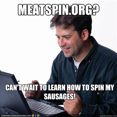 Meatspin.org? Can't wait to learn how to spin my sausages!  Net noob