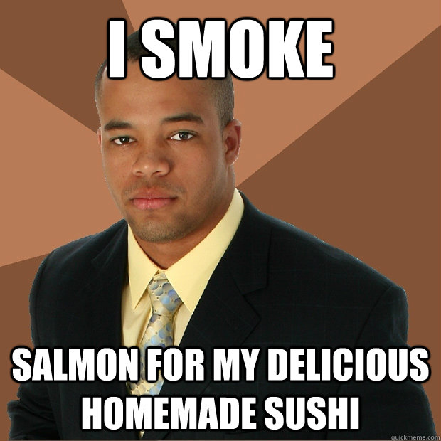 i smoke salmon for my delicious homemade sushi  Successful Black Man