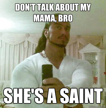 Don't talk about my mama, bro She's a saint  Guido Jesus