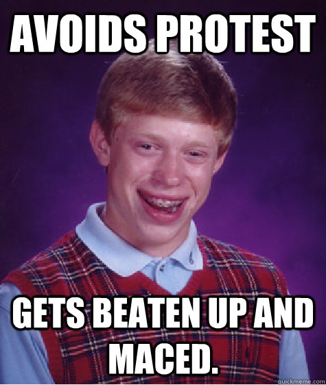 Avoids protest  Gets beaten up and maced.    Bad Luck Brian