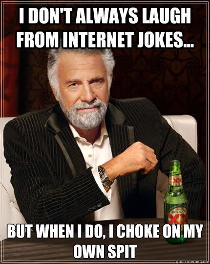 I don't always laugh from internet jokes... but when I do, i choke on my own spit  The Most Interesting Man In The World