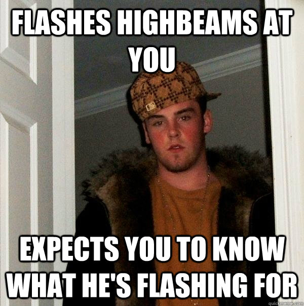 Flashes highbeams at you expects you to know what he's flashing for - Flashes highbeams at you expects you to know what he's flashing for  Scumbag Steve