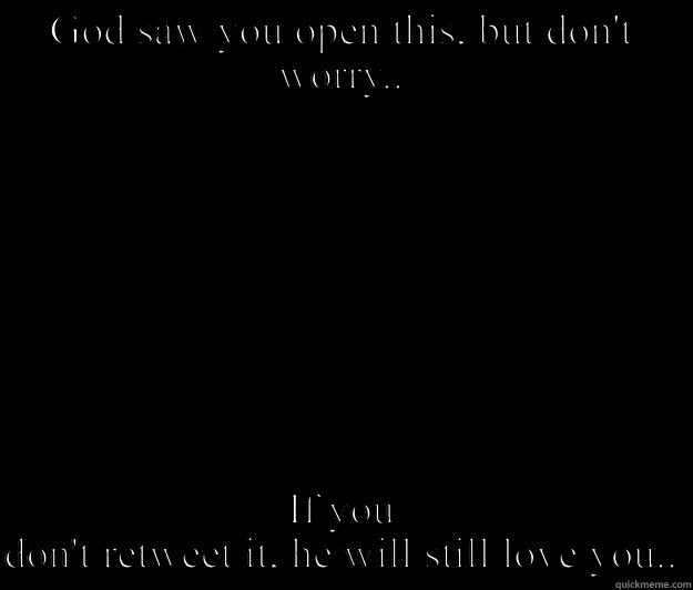 For all the smart people on twitter  - GOD SAW YOU OPEN THIS, BUT DON'T WORRY.. IF YOU DON'T RETWEET IT, HE WILL STILL LOVE YOU.. Tough Spongebob