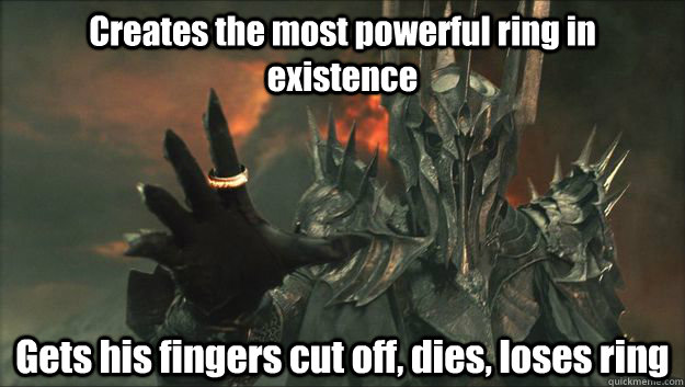 Creates the most powerful ring in existence Gets his fingers cut off, dies, loses ring - Creates the most powerful ring in existence Gets his fingers cut off, dies, loses ring  Sauron