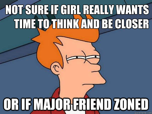 Not sure if girl really wants  
time to think and be closer Or if major friend zoned   Futurama Fry