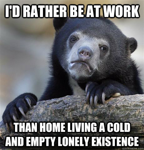 I'd rather be at work than home living a cold and empty lonely existence - I'd rather be at work than home living a cold and empty lonely existence  Confession Bear