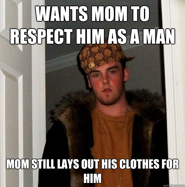 Wants mom to respect him as a man Mom still lays out his clothes for him
  Scumbag Steve