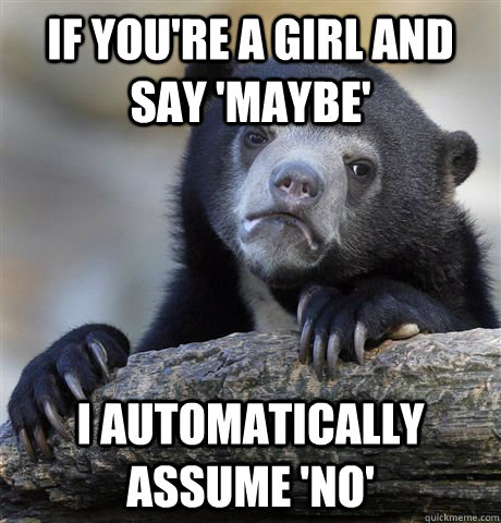 If you're a girl and say 'maybe' I automatically assume 'no'  Confession Bear