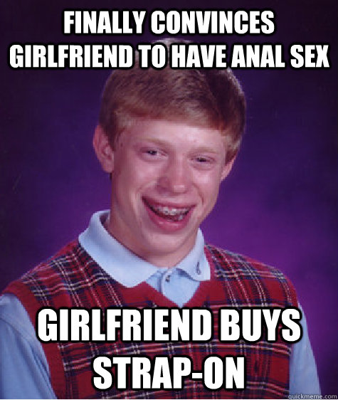 finally convinces girlfriend to have anal sex girlfriend buys strap-on Caption 3 goes here  Bad Luck Brian