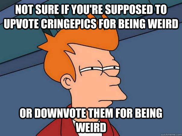 Not sure if you're supposed to upvote cringepics for being weird Or downvote them for being weird - Not sure if you're supposed to upvote cringepics for being weird Or downvote them for being weird  Futurama Fry