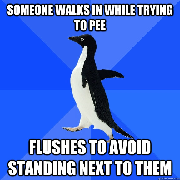 Someone walks in while trying to pee Flushes to avoid standing next to them  Socially Awkward Penguin