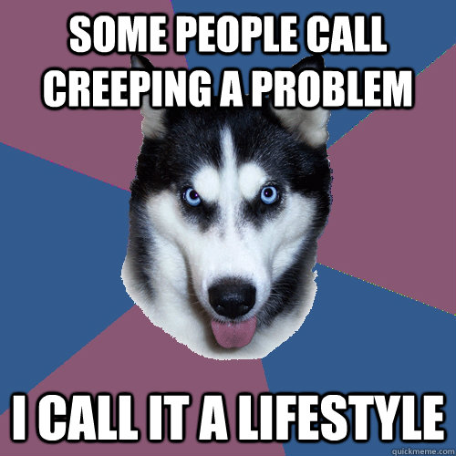 Some people call creeping a problem I call it a lifestyle  Creeper Canine