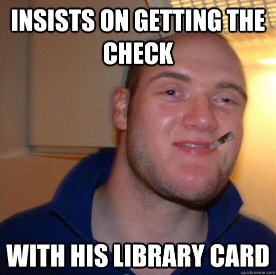 insists on getting the check with his library card  Good 10 Guy Greg