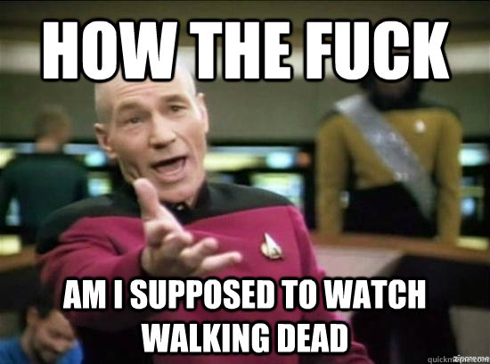 How the fuck am I supposed to watch walking dead  Annoyed Picard HD