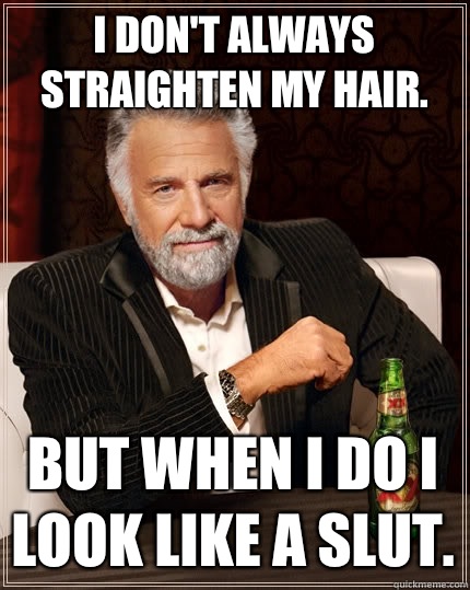 I don't always straighten my hair. But when I do I look like a slut. - I don't always straighten my hair. But when I do I look like a slut.  The Most Interesting Man In The World